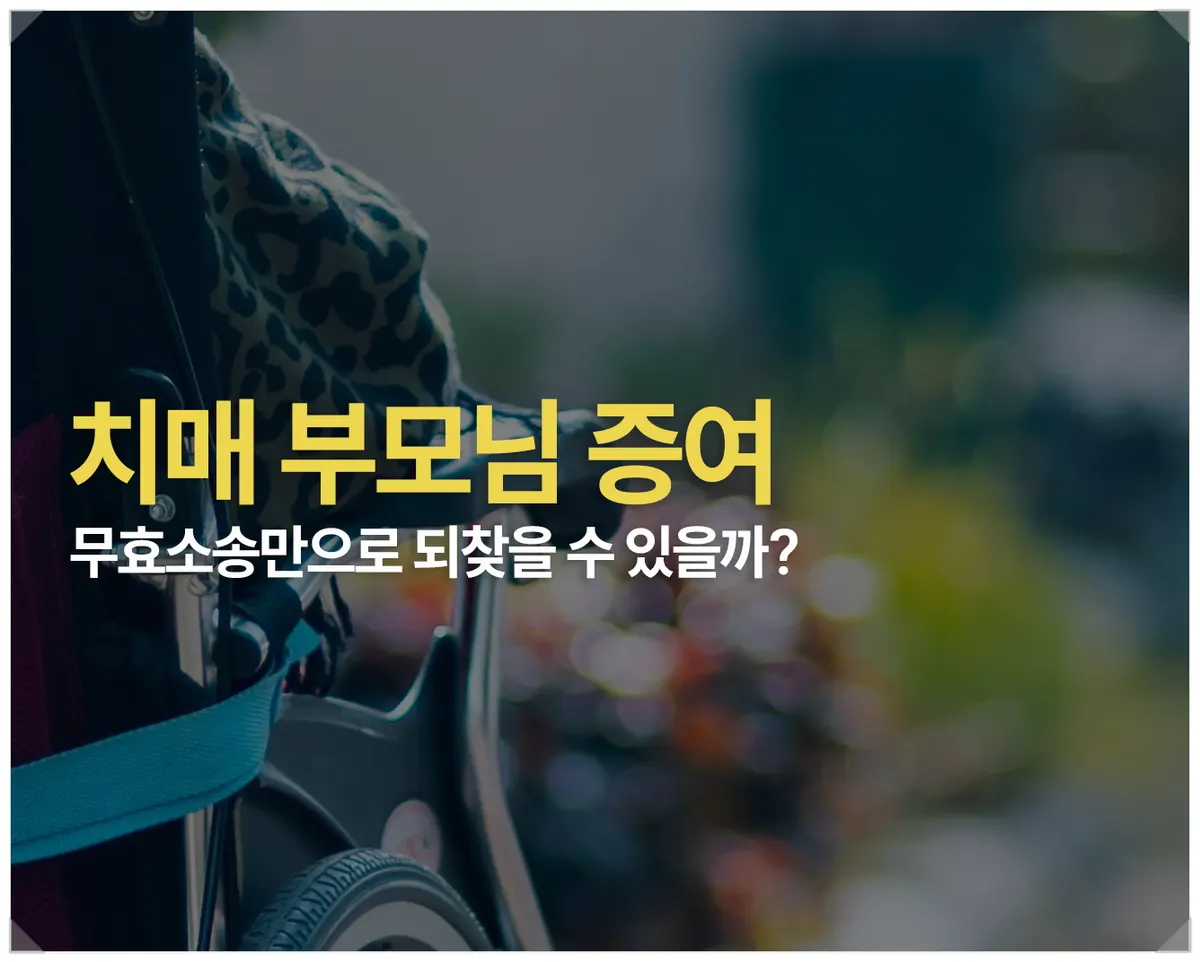 치매 부모님 증여무효소송, 과연 되돌릴 수 있을까? - 이미지 1